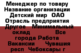 Менеджер по товару › Название организации ­ Детский мир, ОАО › Отрасль предприятия ­ Другое › Минимальный оклад ­ 30 000 - Все города Работа » Вакансии   . Чувашия респ.,Чебоксары г.